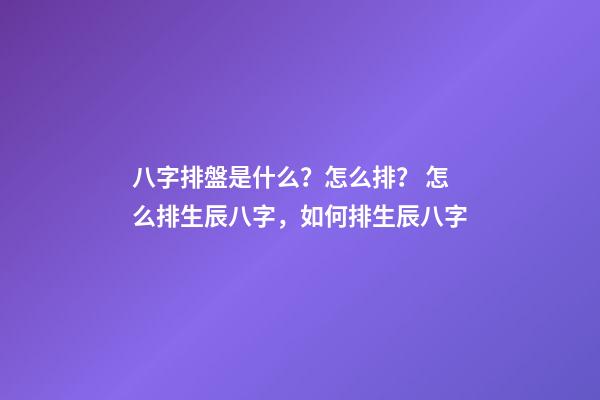 八字排盤是什么？怎么排？ 怎么排生辰八字，如何排生辰八字-第1張-觀點-玄機派